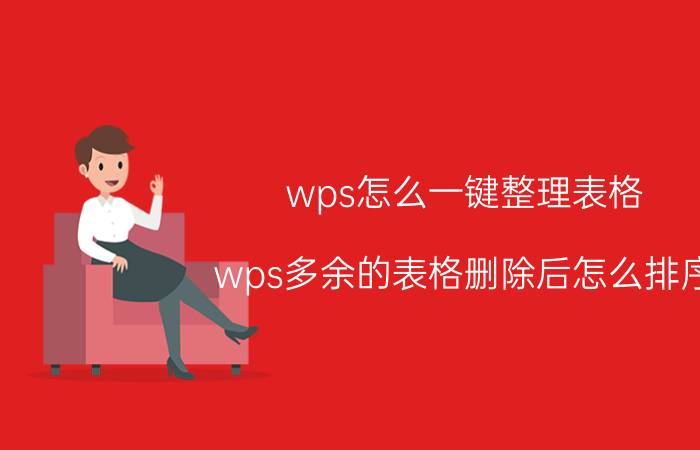 wps怎么一键整理表格 wps多余的表格删除后怎么排序？